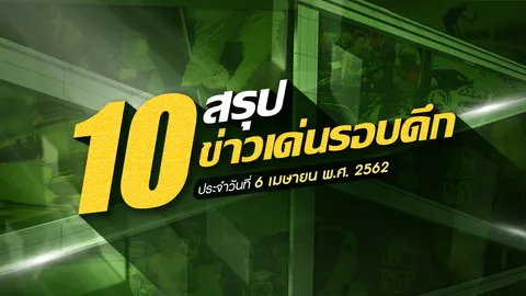 สรุป 10 ข่าวเด่นรอบดึกประจำวันที่ 6-7 เม.ย.62 เวลา 18.00-06.00 น.