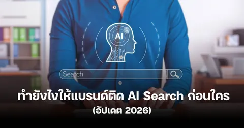 อยากให้ธุรกิจติดบน AI Search ต้องทำให้ AI ยอมรับและเชื่อถือ