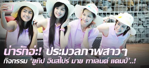 น่ารักอ่ะ! ประมวลภาพสาวๆ กิจกรรม 'ยูทิป อินสไปร์ มาย ทาเลนต์ แคมป์'..!