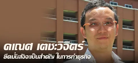 คเณศ เตชะวิจิตร์ ยึดมั่นสัจจะเป็นสำคัญ ในการทำธุรกิจ