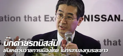 บิ๊กค่ายรถนิสสัน ยัน เหตุวุ่นวายการเมืองไทย ไม่กระทบลงทุนระยะยาว