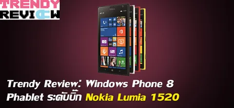 Trendy Review: Windows Phone 8 Phablet ระดับบิ๊ก Nokia Lumia 1520