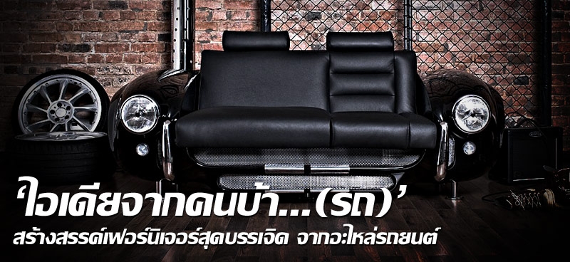 'ไอเดียจากคนบ้า...(รถ)' สร้างสรรค์เฟอร์นิเจอร์สุดบรรเจิด จากอะไหล่รถยนต์