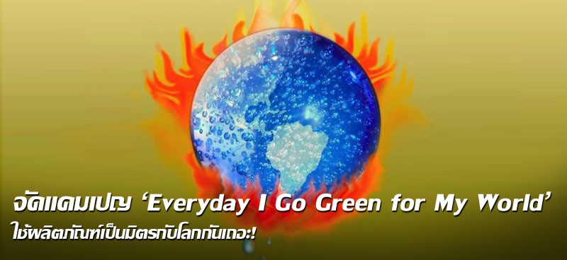 จัดแคมเปญ 'Everyday I Go Green for My World' ใช้ผลิตภัณฑ์เป็นมิตรกับโลกกันเถอะ!