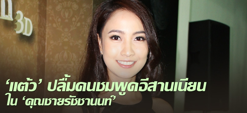 'แต้ว' ปลื้มคนชมพูดอีสานเนียนใน 'คุณชายรัชชานนท์'