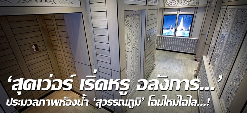 'สุดเว่อร์ เริ่ดหรู อลังการ...' ประมวลภาพห้องน้ำ 'สุวรรณภูมิ' โฉมใหม่ไฉไล...!