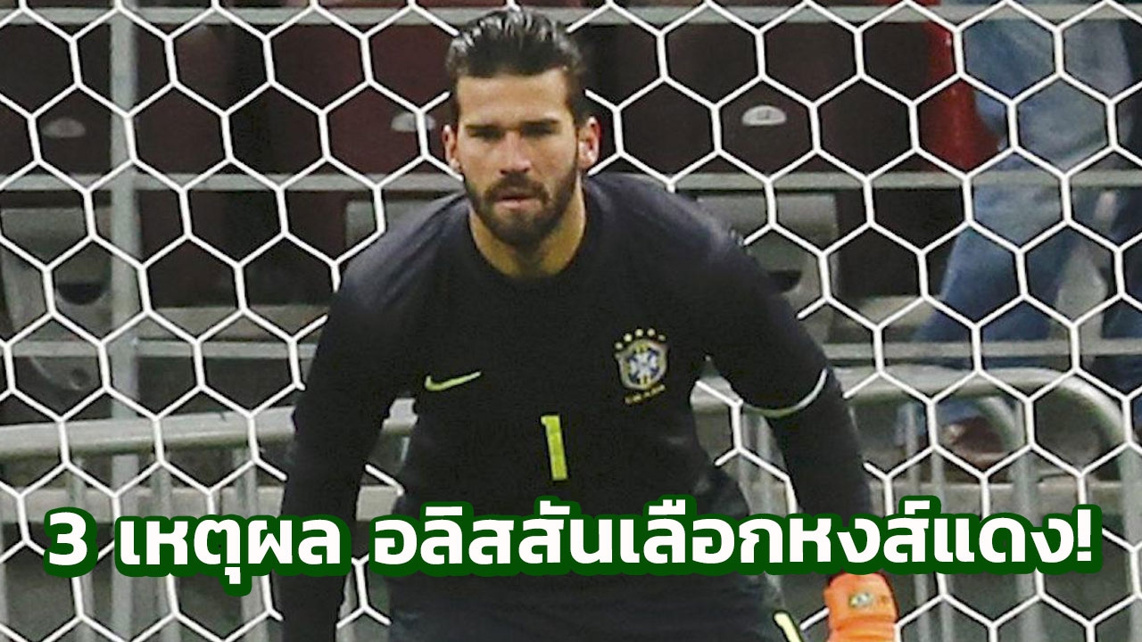 นักข่าวลิเวอร์พูลเผย 3 เหตุผล 'อลิสสัน' เลือกหงส์แดงเหนือเชลซี