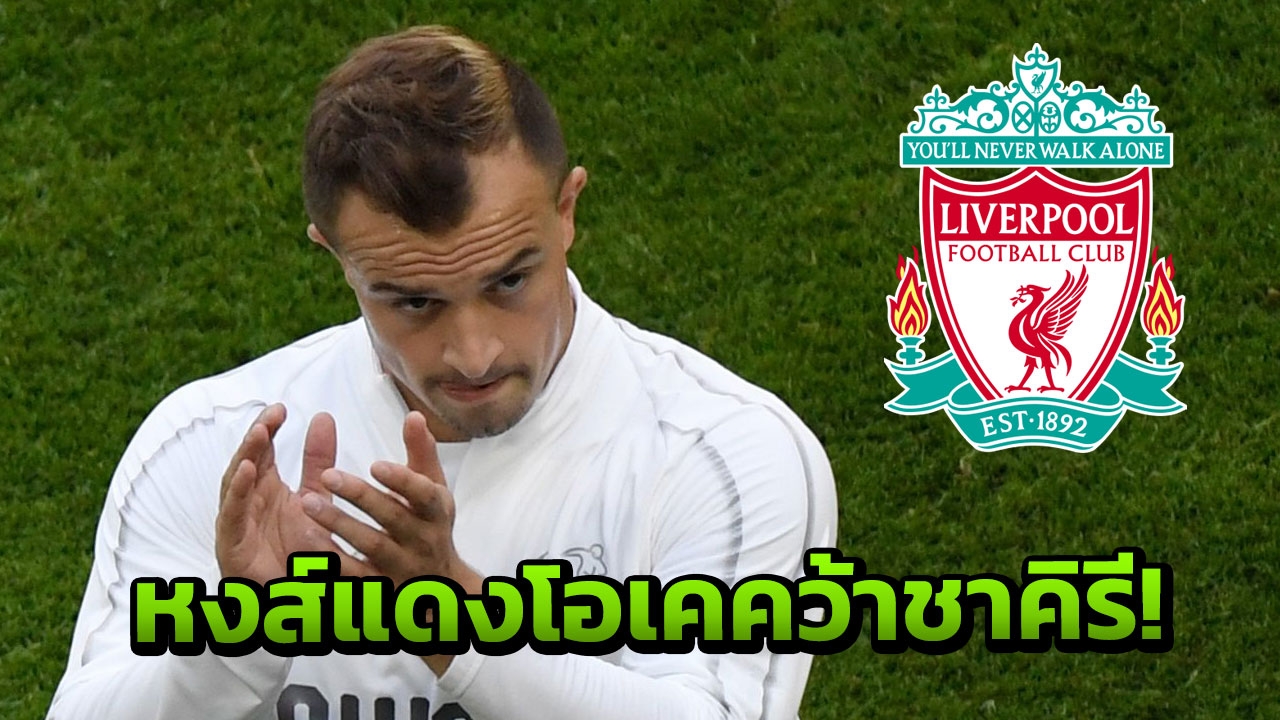 ‘หงส์แดง’ ตกลงค่าตัว ‘ชาคิรี’ ได้แล้ว ตรวจร่างกายวันนี้