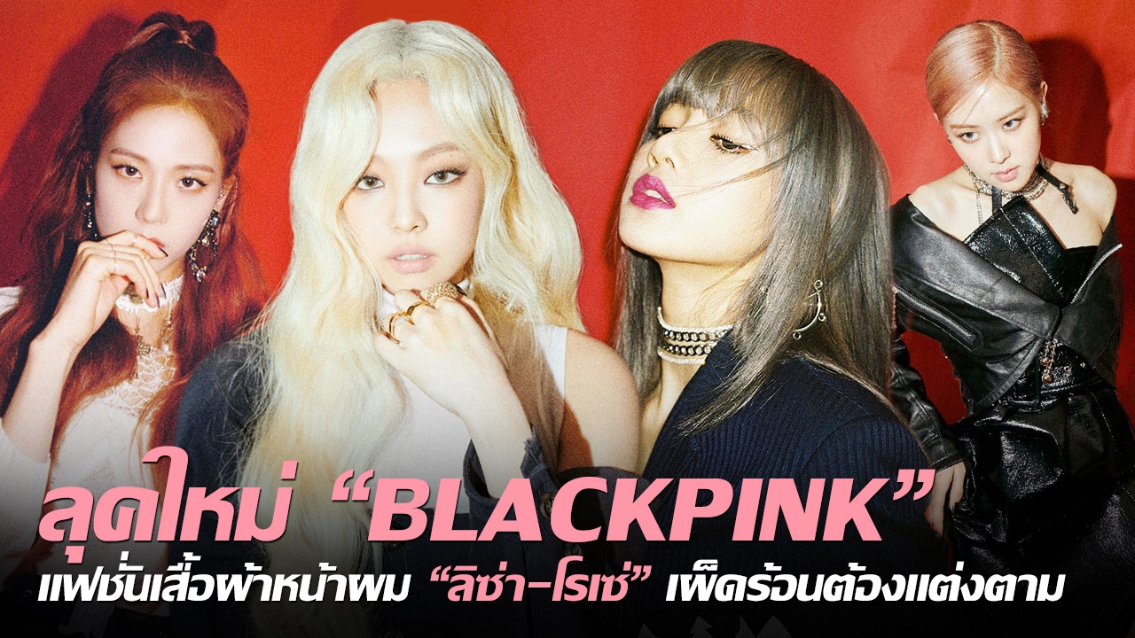 ลุคใหม่ "BLACKPINK" แฟชั่นเสื้อผ้า หน้าผม "ลิซ่า-โรเซ่" เผ็ดร้อนต้องแต่งตาม