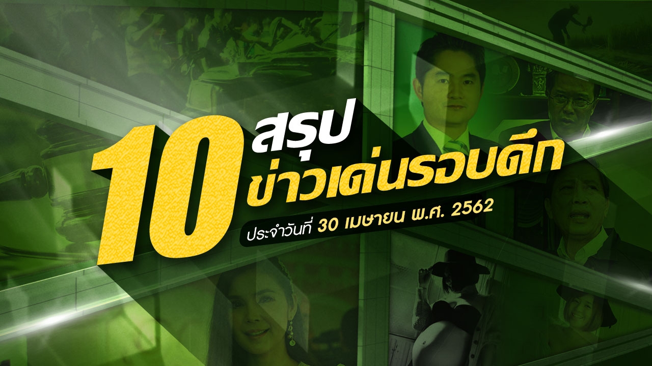 สรุป 10 ข่าวเด่นรอบดึก 30 เม.ย.-1 พ.ค.62 เวลา 06.00-18.00 น.