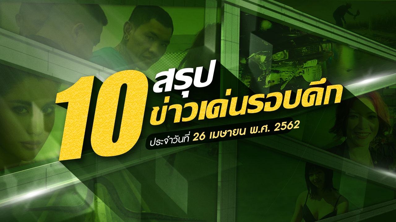 สรุป 10 ข่าวเด่นรอบดึกประจำวันที่ 26-27 เม.ย. 2562 เวลา 18.00-06.00 น.