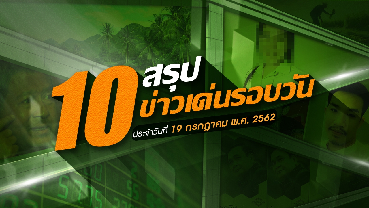 สรุป 10 ข่าวเด่นประจำวันที่ 19 ก.ค.62 เวลา 06.00 - 18.00 น.
