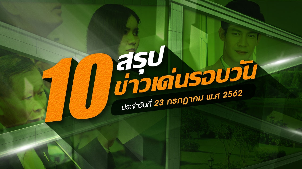 สรุป 10 ข่าวเด่นประจำวันที่ 23 ก.ค.62 เวลา 06.00 - 18.00 น.