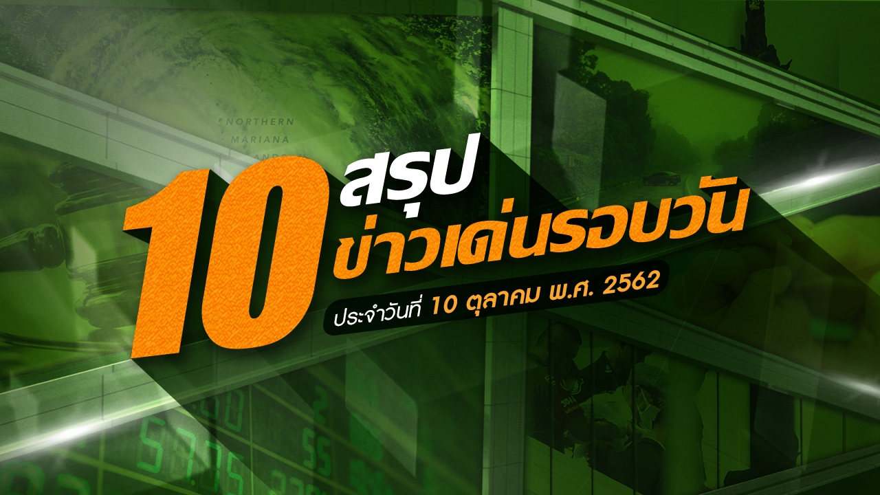 สรุป 10 ข่าวเด่นประจำวันที่ 10 ต.ค.62 เวลา 06.00 - 18.00 น.